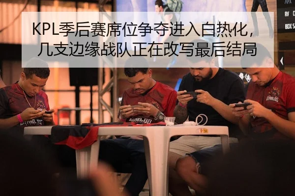KPL季后赛席位争夺进入白热化，几支边缘战队正在改写最后结局