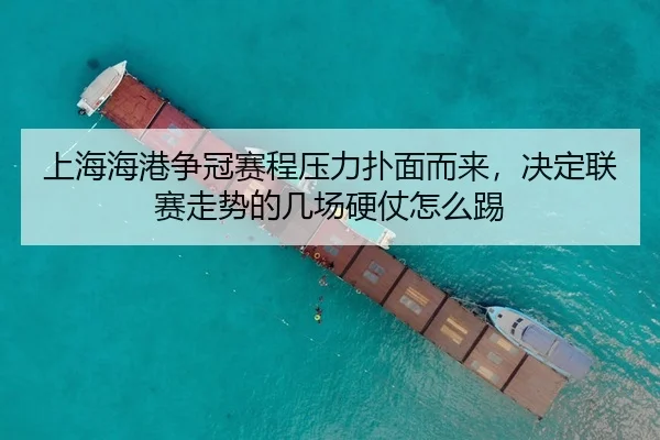 上海海港争冠赛程压力扑面而来，决定联赛走势的几场硬仗怎么踢